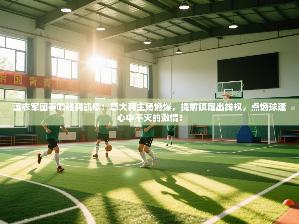 蓝衣军团奏响胜利凯歌！意大利主场燃爆，提前锁定出线权，点燃球迷心中不灭的激情！  第1张