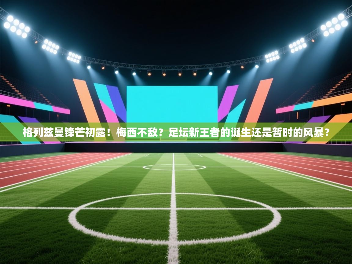 格列兹曼锋芒初露!梅西不敌?足坛新王者的诞生还是暂时的风暴? 第2张