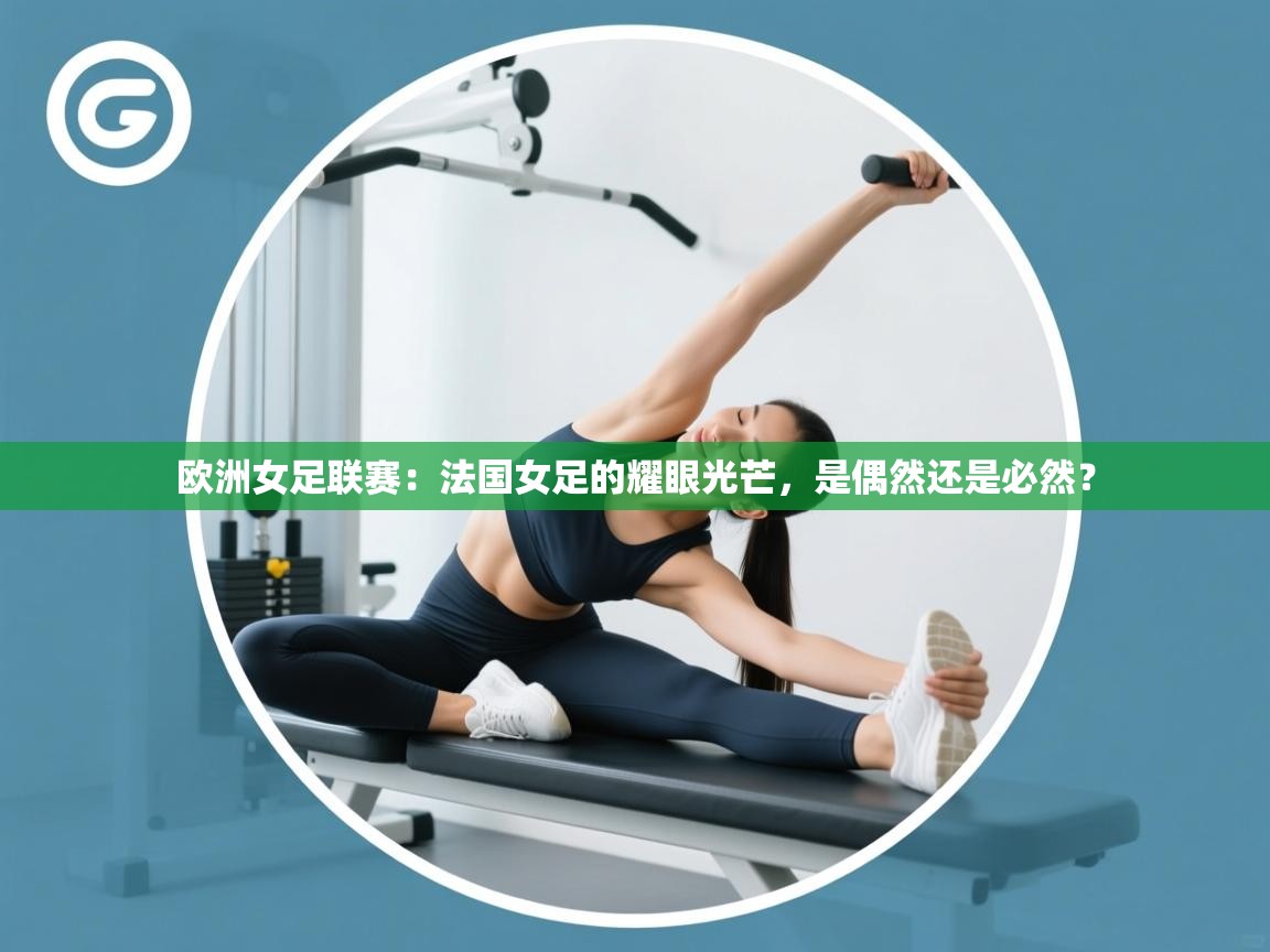 欧洲女足联赛：法国女足的耀眼光芒，是偶然还是必然？
